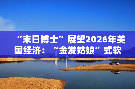 “末日博士”展望2026年美国经济:“金发姑娘”式软着陆成基准情景! 第1张 “末日博士”展望2026年美国经济:“金发姑娘”式软着陆成基准情景! 第1张