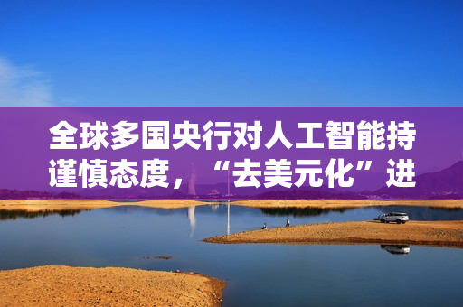 全球多国央行对人工智能持谨慎态度，“去美元化”进程举步维艰 第1张