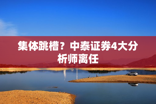 集体跳槽？中泰证券4大分析师离任 第1张