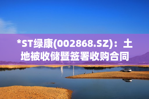 *ST绿康(002868.SZ)：土地被收储暨签署收购合同 第1张