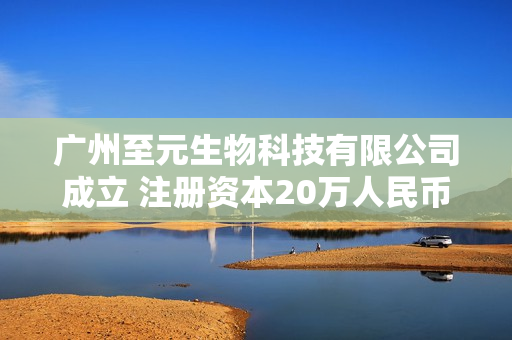 广州至元生物科技有限公司成立 注册资本20万人民币 第1张 广州至元生物科技有限公司成立 注册资本20万人民币 第1张