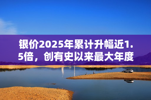 银价2025年累计升幅近1.5倍，创有史以来最大年度升幅 第1张