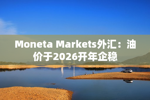 Moneta Markets外汇：油价于2026开年企稳 第1张