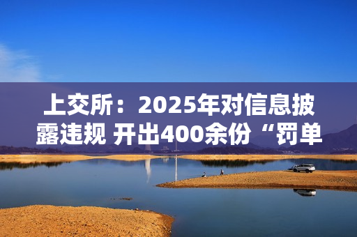上交所:2025年对信息披露违规 开出400余份“罚单” 第1张 上交所:2025年对信息披露违规 开出400余份“罚单” 第1张