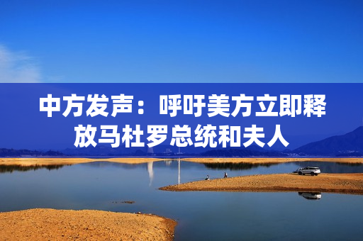 中方发声：呼吁美方立即释放马杜罗总统和夫人