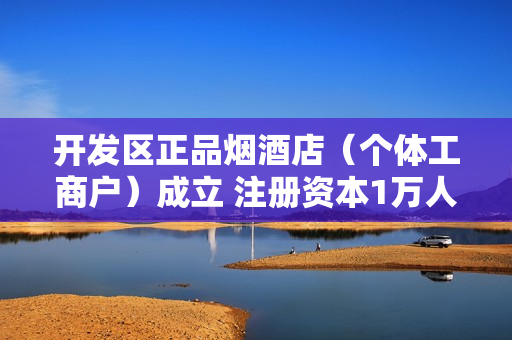 开发区正品烟酒店（个体工商户）成立 注册资本1万人民币