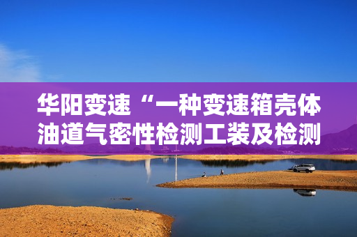 华阳变速“一种变速箱壳体油道气密性检测工装及检测方法”专利获授权 第1张