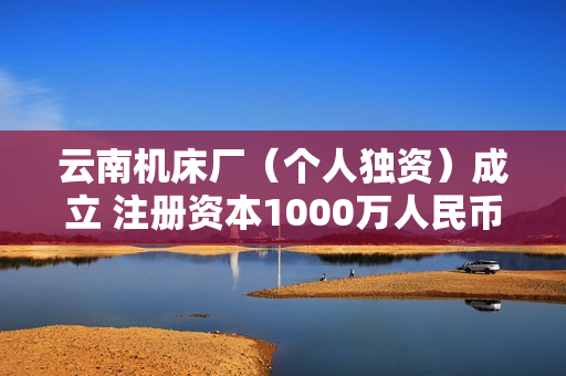 云南机床厂（个人独资）成立 注册资本1000万人民币 第1张