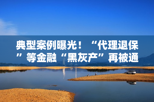 典型案例曝光！“代理退保”等金融“黑灰产”再被通报 第1张