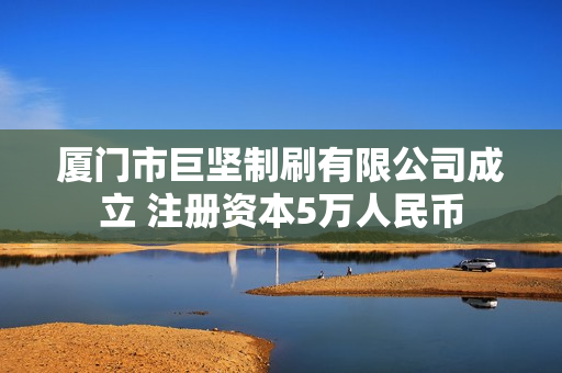 厦门市巨坚制刷有限公司成立 注册资本5万人民币 第1张 厦门市巨坚制刷有限公司成立 注册资本5万人民币 第1张