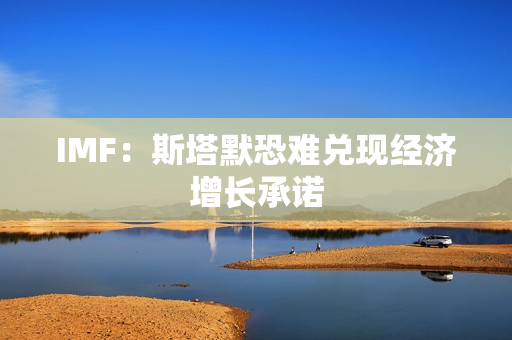 IMF：斯塔默恐难兑现经济增长承诺 第1张