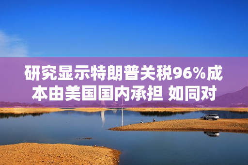 研究显示特朗普关税96%成本由美国国内承担 如同对美国民众征收消费税 第1张