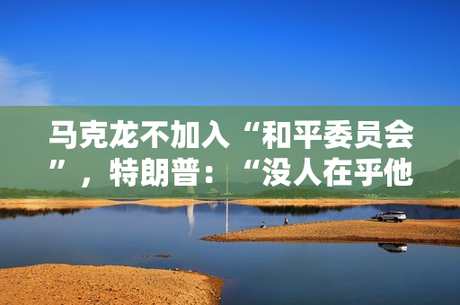 马克龙不加入“和平委员会”，特朗普：“没人在乎他加不加入”，将对法国葡萄酒和香槟征收200%关税