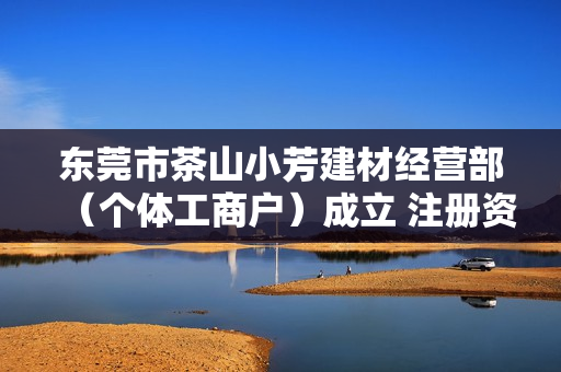 东莞市茶山小芳建材经营部（个体工商户）成立 注册资本10万人民币