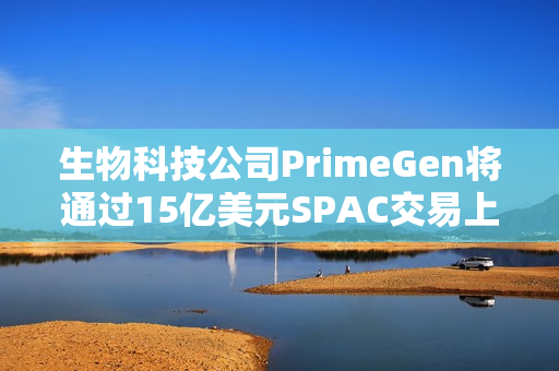 生物科技公司PrimeGen将通过15亿美元SPAC交易上市