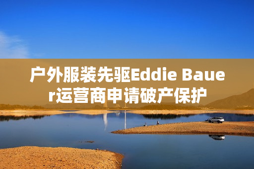 户外服装先驱Eddie Bauer运营商申请破产保护