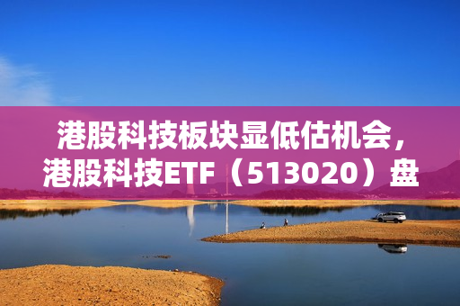 港股科技板块显低估机会，港股科技ETF（513020）盘中涨超1%，近5日资金净流入超1.1亿元