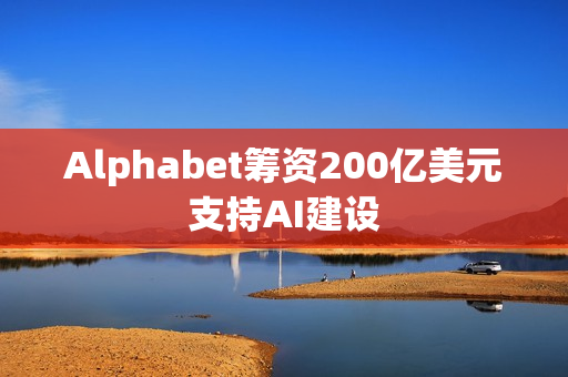 Alphabet筹资200亿美元支持AI建设