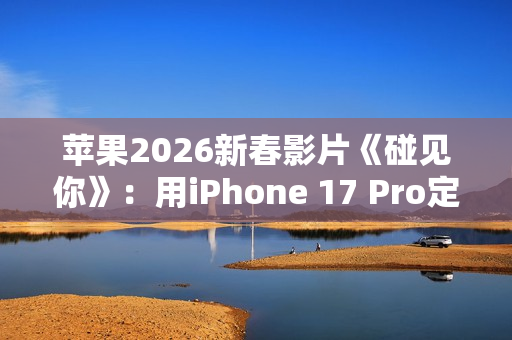 苹果2026新春影片《碰见你》:用iPhone 17 Pro定格温柔年味 第1张 苹果2026新春影片《碰见你》:用iPhone 17 Pro定格温柔年味 第1张
