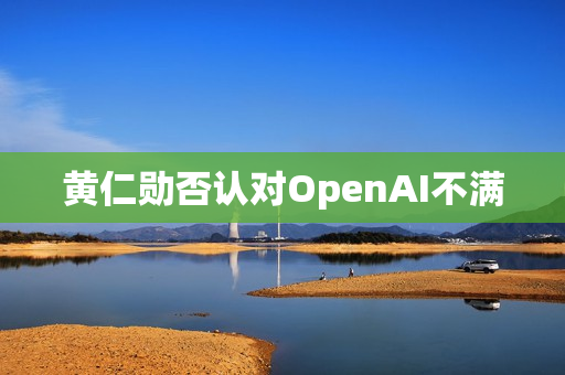 黄仁勋否认对OpenAI不满 第1张 黄仁勋否认对OpenAI不满 第1张