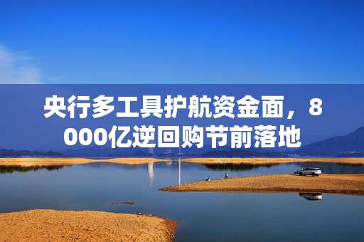 央行多工具护航资金面，8000亿逆回购节前落地