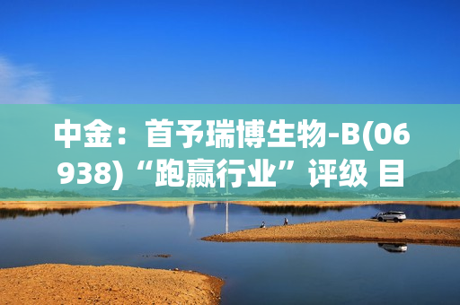 中金：首予瑞博生物-B(06938)“跑赢行业”评级 目标价100港元
