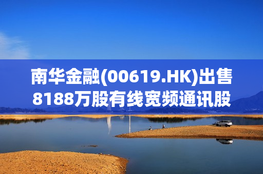 南华金融(00619.HK)出售8188万股有线宽频通讯股份 总代价约681万港元 第1张