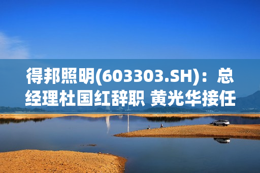 得邦照明(603303.SH)：总经理杜国红辞职 黄光华接任
