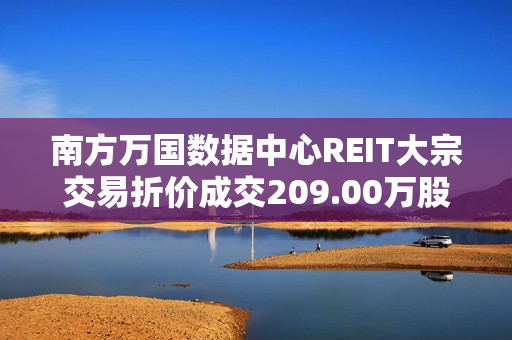 南方万国数据中心REIT大宗交易折价成交209.00万股