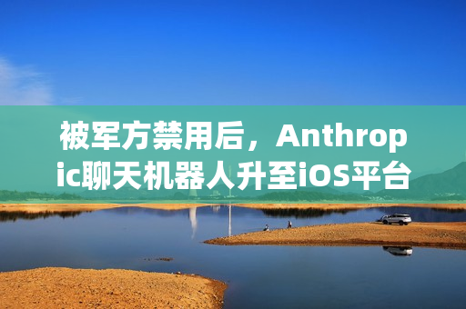 被军方禁用后，Anthropic聊天机器人升至iOS平台第一名