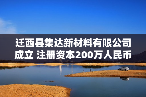 迁西县集达新材料有限公司成立 注册资本200万人民币