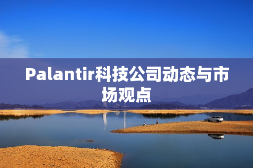 Palantir科技公司动态与市场观点