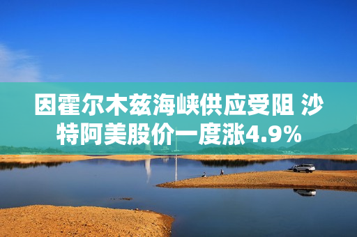 因霍尔木兹海峡供应受阻 沙特阿美股价一度涨4.9%