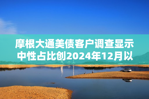 摩根大通美债客户调查显示中性占比创2024年12月以来新高