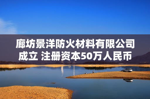廊坊景洋防火材料有限公司成立 注册资本50万人民币