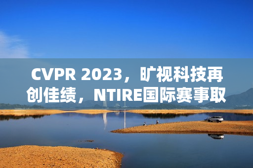 CVPR 2023，旷视科技再创佳绩，NTIRE国际赛事取得三连冠