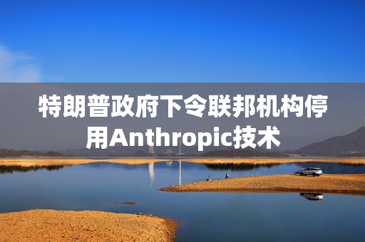 特朗普政府下令联邦机构停用Anthropic技术 第1张