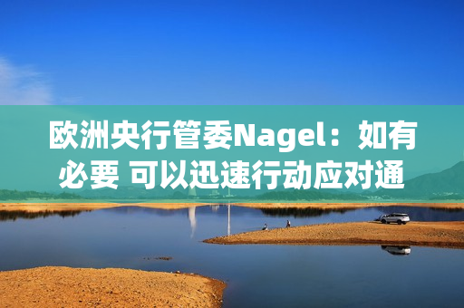 欧洲央行管委Nagel：如有必要 可以迅速行动应对通胀风险