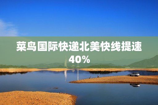 菜鸟国际快递北美快线提速40% 第1张