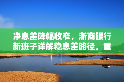 净息差降幅收窄，浙商银行新班子详解稳息差路径，重点发展轻资本中间业务