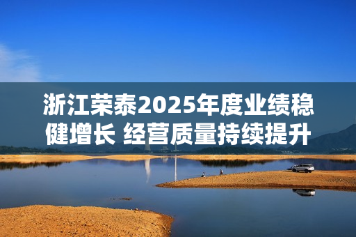 浙江荣泰2025年度业绩稳健增长 经营质量持续提升