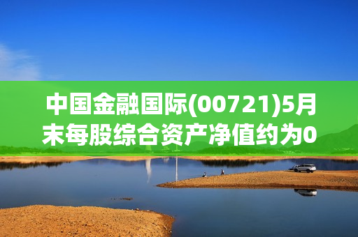 中国金融国际(00721)5月末每股综合资产净值约为0.05港元 第1张