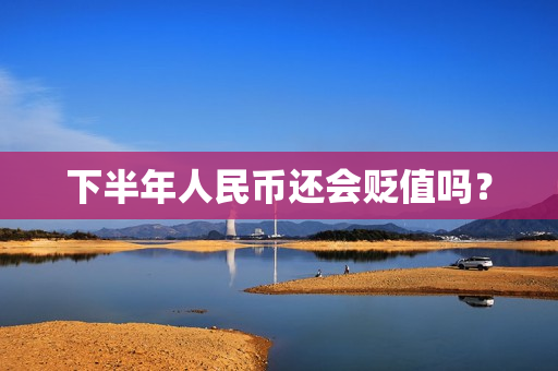 下半年人民币还会贬值吗？ 第1张