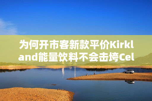 为何开市客新款平价Kirkland能量饮料不会击垮Celsius