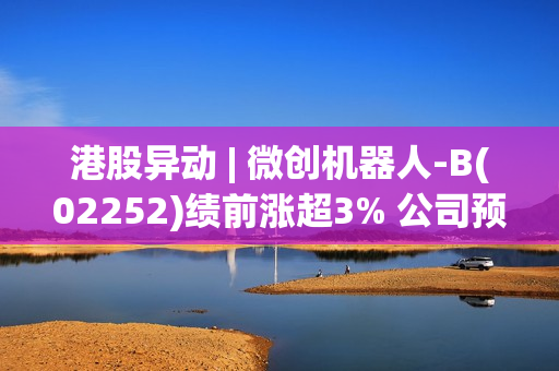 港股异动 | 微创机器人-B(02252)绩前涨超3% 公司预计去年收入最高同比增长120% 第1张 港股异动 | 微创机器人-B(02252)绩前涨超3% 公司预计去年收入最高同比增长120% 第1张