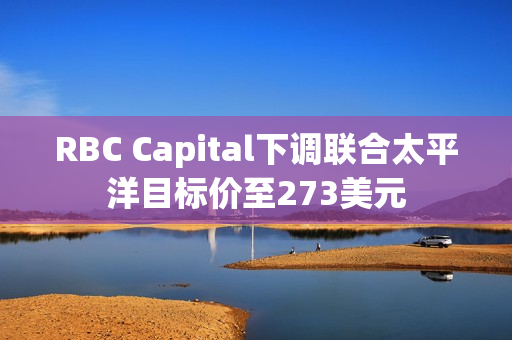 RBC Capital下调联合太平洋目标价至273美元