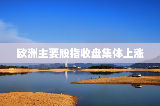 欧洲主要股指收盘集体上涨