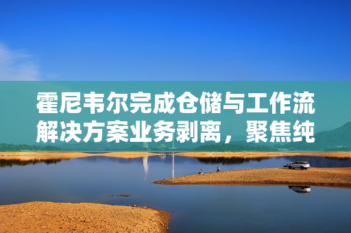 霍尼韦尔完成仓储与工作流解决方案业务剥离，聚焦纯自动化战略