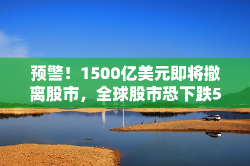 预警！1500亿美元即将撤离股市，全球股市恐下跌5%