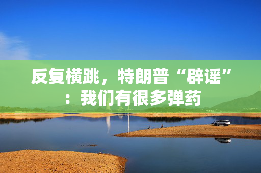 反复横跳,特朗普“辟谣”:我们有很多弹药 第1张 反复横跳,特朗普“辟谣”:我们有很多弹药 第1张